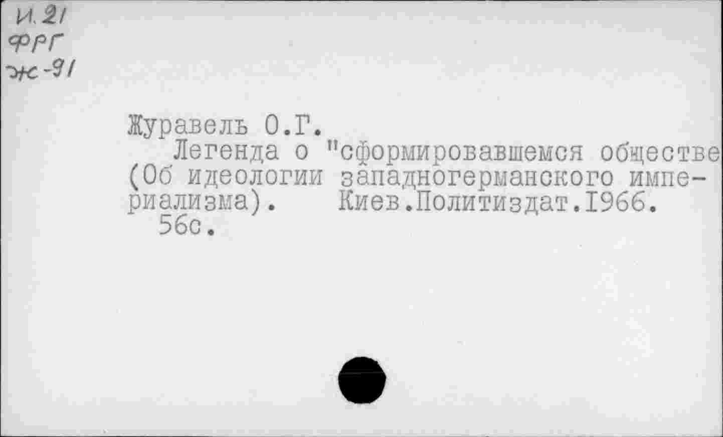 ﻿и. 5/ ФРГ -Ж-Ч/
Журавель О.Г.
Легенда о "сформировавшемся обществе (Об идеологии западногерманского империализма). Киев.Политиздат.1966.
56с.